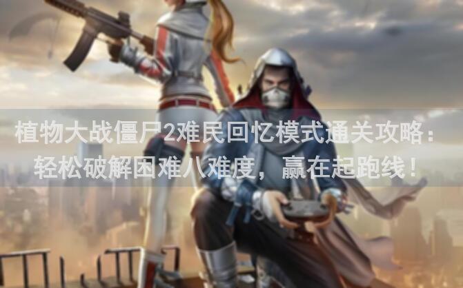 植物大战僵尸2难民回忆模式通关攻略：轻松破解困难八难度，赢在起跑线！