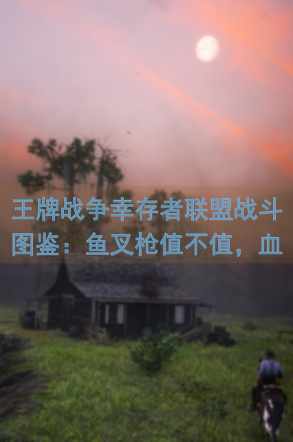 王牌战争幸存者联盟战斗图鉴:鱼叉枪值不值,血泪经验大揭秘!