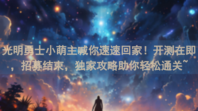 光明勇士小萌主喊你速速回家！开测在即，招募结束，独家攻略助你轻松通关~