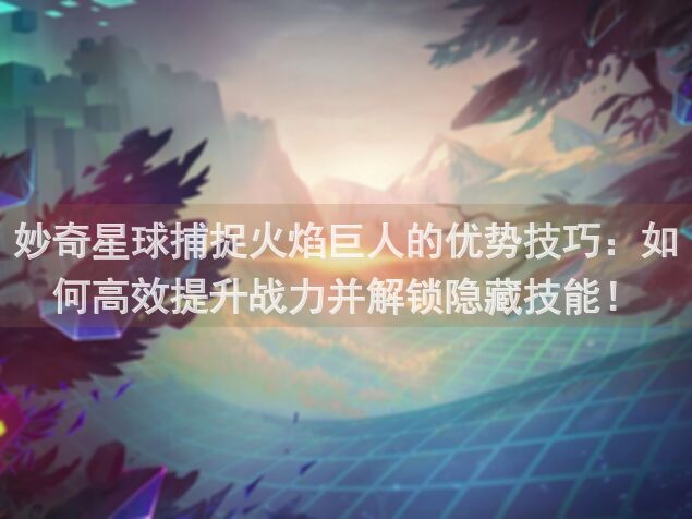 妙奇星球捕捉火焰巨人的优势技巧：如何高效提升战力并解锁隐藏技能！