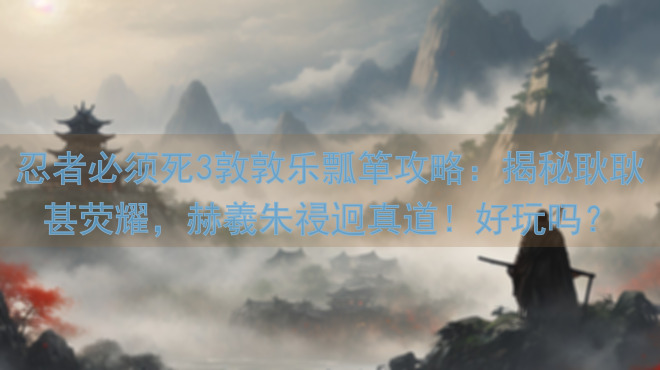 忍者必须死3敦敦乐瓢箪攻略:揭秘耿耿甚荧耀,赫羲朱祲迥真道!好玩吗?